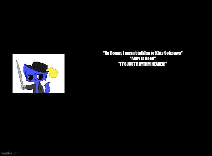blank black | "No Ronan, I wasn't talking to Kitty Softpaws"
"Abby is dead"
"IT'S JUST RHYTHM HEAVEN!" | image tagged in blank black | made w/ Imgflip meme maker