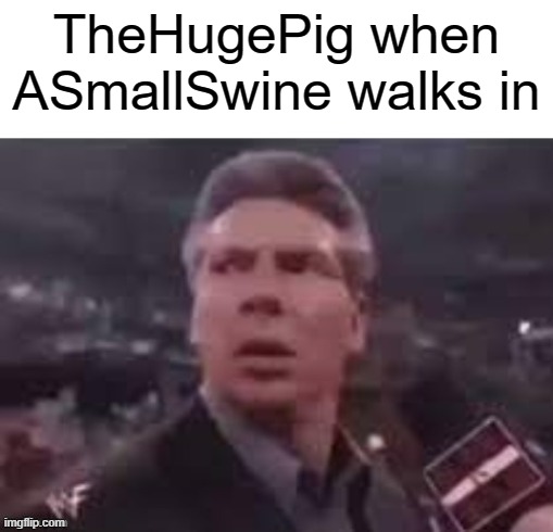 x when x walks in | TheHugePig when ASmallSwine walks in | image tagged in x when x walks in | made w/ Imgflip meme maker