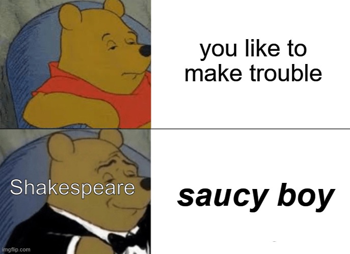 Shakespeare be like: | you like to make trouble; saucy boy; Shakespeare | image tagged in memes,tuxedo winnie the pooh | made w/ Imgflip meme maker