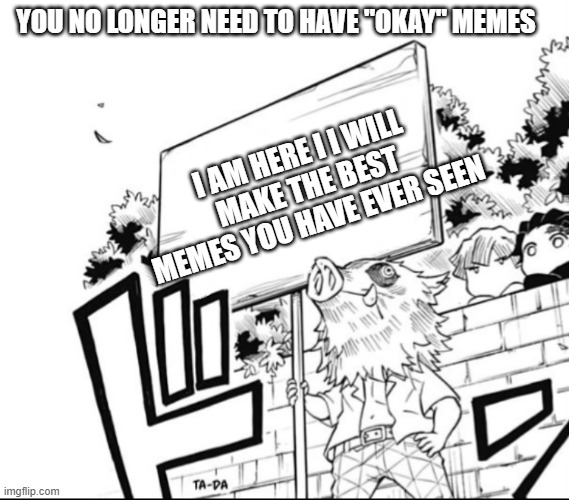 I am here to make you guys amazing memes | YOU NO LONGER NEED TO HAVE "OKAY" MEMES; I AM HERE I I WILL MAKE THE BEST MEMES YOU HAVE EVER SEEN | image tagged in inosuke holding a sign | made w/ Imgflip meme maker