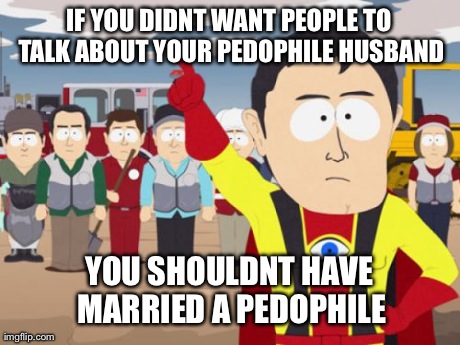 Captain Hindsight | IF YOU DIDNT WANT PEOPLE TO TALK ABOUT YOUR PEDOPHILE HUSBAND YOU SHOULDNT HAVE MARRIED A PEDOPHILE | image tagged in memes,captain hindsight,AdviceAnimals | made w/ Imgflip meme maker