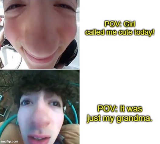 Jakester guy | POV: Girl called me cute today! POV: It was just my grandma. | image tagged in pov,used wrong,gramma | made w/ Imgflip meme maker