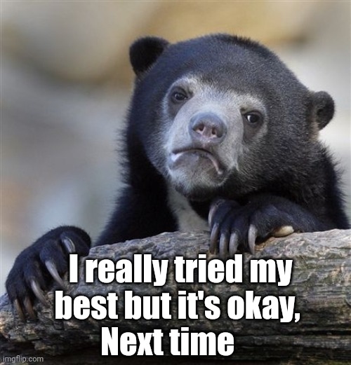 I really tried my best but it's okay next time | I really tried my best but it's okay, Next time | image tagged in memes,confession bear,fun,funny memes,facebook likes | made w/ Imgflip meme maker
