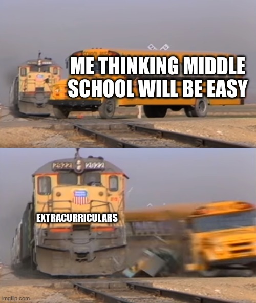 A train hitting a school bus | ME THINKING MIDDLE SCHOOL WILL BE EASY; EXTRACURRICULARS | image tagged in a train hitting a school bus,so true memes,school meme,why are you reading the tags | made w/ Imgflip meme maker