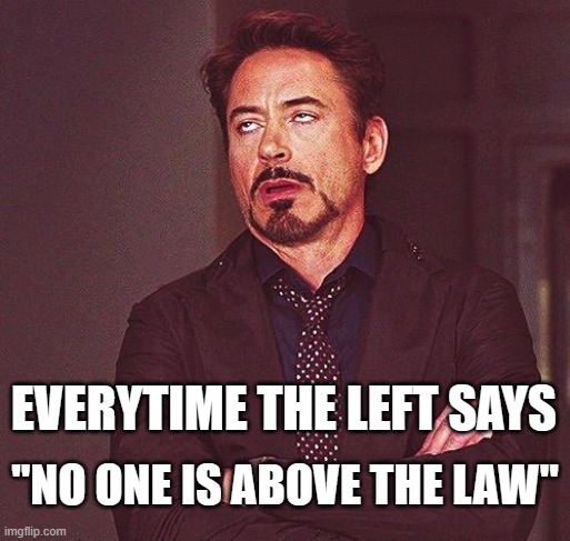 Robert Downey Jr Annoyed | EVERYTIME THE LEFT SAYS; "NO ONE IS ABOVE THE LAW" | image tagged in robert downey jr annoyed | made w/ Imgflip meme maker