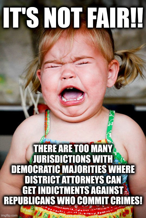 It's not Fair! There are too many jurisdictions with Democratic majorities ... | IT'S NOT FAIR!! THERE ARE TOO MANY JURISDICTIONS WITH DEMOCRATIC MAJORITIES WHERE DISTRICT ATTORNEYS CAN GET INDICTMENTS AGAINST REPUBLICANS WHO COMMIT CRIMES! | image tagged in girl toddler crying bawling | made w/ Imgflip meme maker