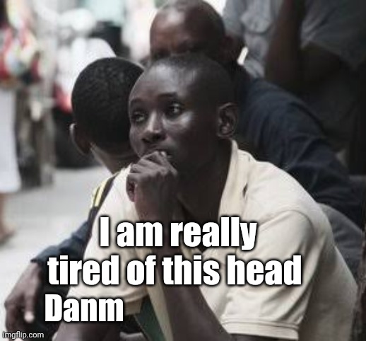 Am really tired of this head danm | I am really tired of this head; Danm | image tagged in imgflip users,imgflip pro,funny memes,fun,facebook,instagram | made w/ Imgflip meme maker