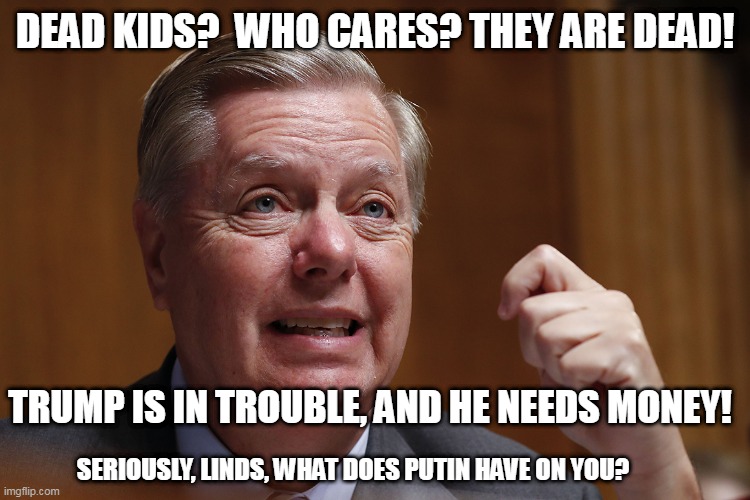 Send Trump Money | DEAD KIDS?  WHO CARES? THEY ARE DEAD! TRUMP IS IN TROUBLE, AND HE NEEDS MONEY! SERIOUSLY, LINDS, WHAT DOES PUTIN HAVE ON YOU? | image tagged in lindsey crying,maga,trump,ultramaga | made w/ Imgflip meme maker