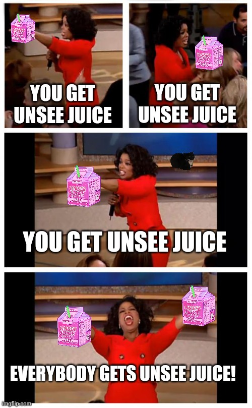 This is your checkpoint for free unsee juice. Comment 'Unsee juice' for free unsee juice | YOU GET UNSEE JUICE; YOU GET UNSEE JUICE; YOU GET UNSEE JUICE; EVERYBODY GETS UNSEE JUICE! | image tagged in memes,oprah you get a car everybody gets a car,unsee juice | made w/ Imgflip meme maker