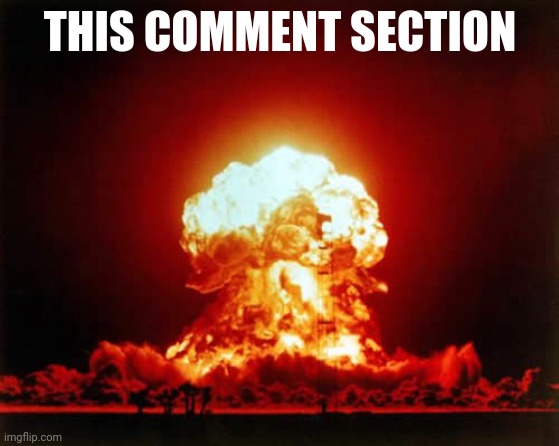 Nuclear Explosion Meme | THIS COMMENT SECTION | image tagged in memes,nuclear explosion | made w/ Imgflip meme maker