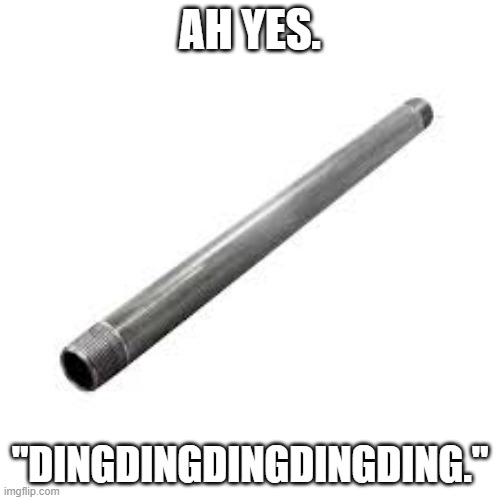 metal pipe moment | AH YES. "DINGDINGDINGDINGDING." | image tagged in metal pipe | made w/ Imgflip meme maker