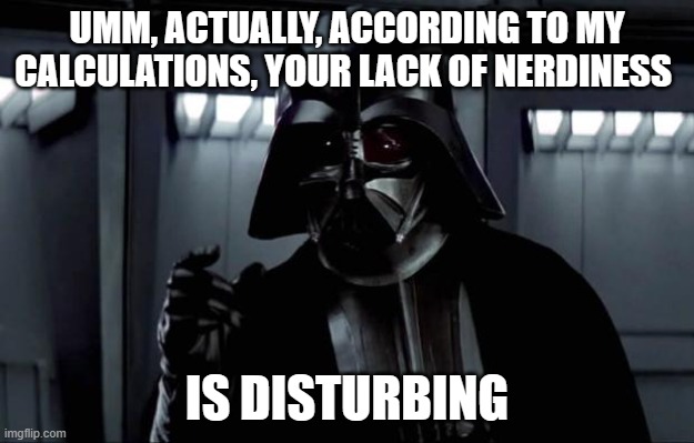 Darth Vader | UMM, ACTUALLY, ACCORDING TO MY CALCULATIONS, YOUR LACK OF NERDINESS; IS DISTURBING | image tagged in darth vader | made w/ Imgflip meme maker