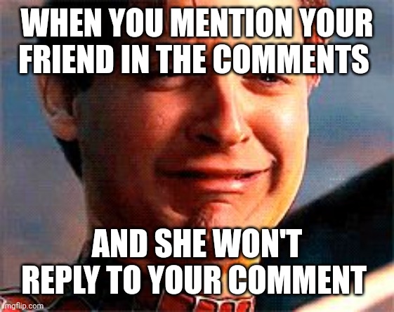 Tobey Maguire crying | WHEN YOU MENTION YOUR FRIEND IN THE COMMENTS; AND SHE WON'T REPLY TO YOUR COMMENT | image tagged in tobey maguire crying | made w/ Imgflip meme maker