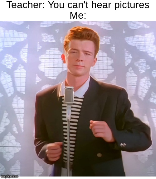 Hehe | Teacher: You can't hear pictures
Me: | image tagged in memes,funny,relatable,school,teacher,rick astley | made w/ Imgflip meme maker