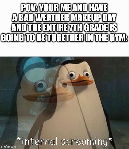 I wanna jump off a cliff. END ME! I DONT WANNA BE IN A LOUD GYM | POV: YOUR ME AND HAVE A BAD WEATHER MAKEUP DAY AND THE ENTIRE 7TH GRADE IS GOING TO BE TOGETHER IN THE GYM: | image tagged in memes,end me,complaining,internal screaming,loud,gym | made w/ Imgflip meme maker