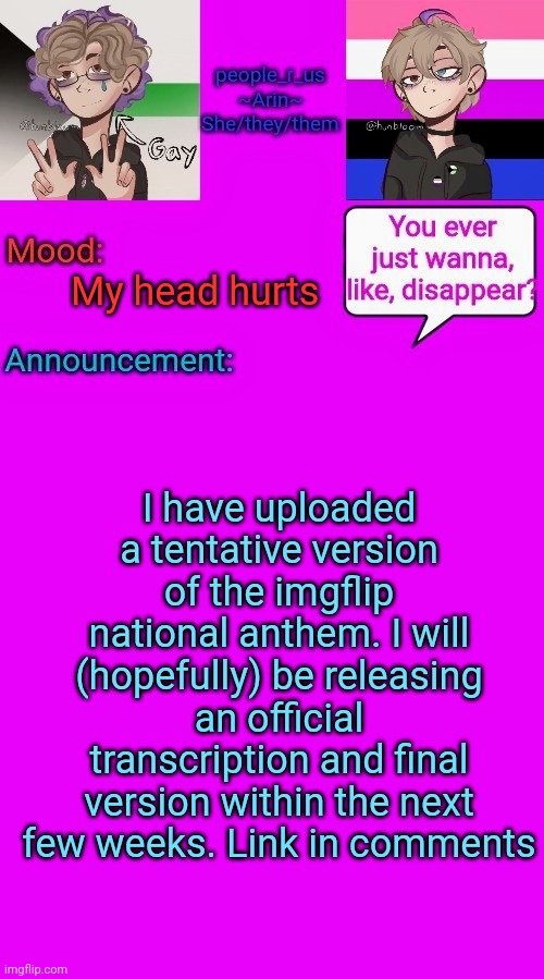 It's almost done | My head hurts; I have uploaded a tentative version of the imgflip national anthem. I will (hopefully) be releasing an official transcription and final version within the next few weeks. Link in comments | image tagged in people_r_us announcement template v 3 | made w/ Imgflip meme maker