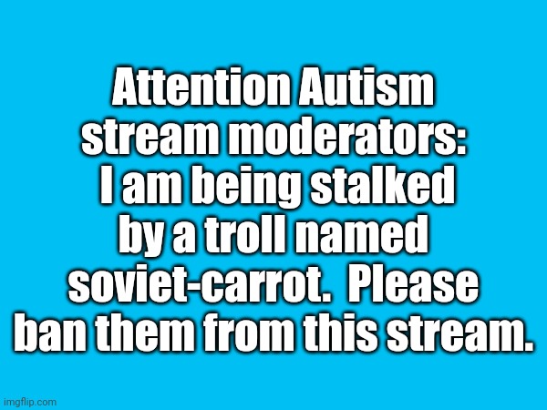 Link in comment | Attention Autism stream moderators:  I am being stalked by a troll named soviet-carrot.  Please ban them from this stream. | made w/ Imgflip meme maker