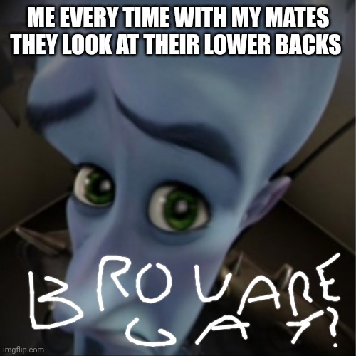 Bro u are gay? | ME EVERY TIME WITH MY MATES THEY LOOK AT THEIR LOWER BACKS | image tagged in megamind peeking | made w/ Imgflip meme maker