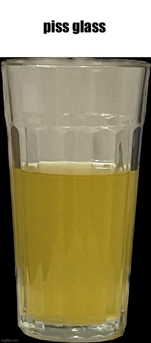 Glass of piss | piss glass | image tagged in glass of piss | made w/ Imgflip meme maker