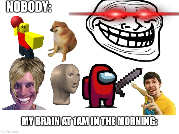 My brain at 3am: | NOBODY:; MY BRAIN AT 1AM IN THE MORNING: | image tagged in troll face,mrbeast,among us,cheems,memes | made w/ Imgflip meme maker