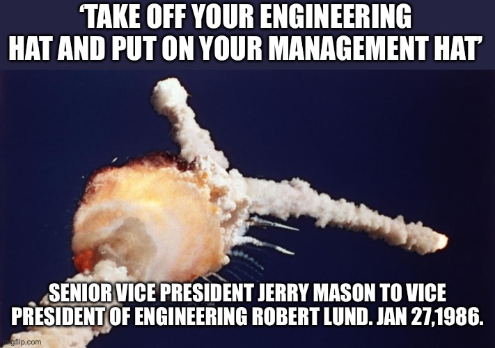 Management hat Challenger | ‘TAKE OFF YOUR ENGINEERING HAT AND PUT ON YOUR MANAGEMENT HAT’; SENIOR VICE PRESIDENT JERRY MASON TO VICE PRESIDENT OF ENGINEERING ROBERT LUND. JAN 27,1986. | image tagged in management fails,engineering,authenticity | made w/ Imgflip meme maker