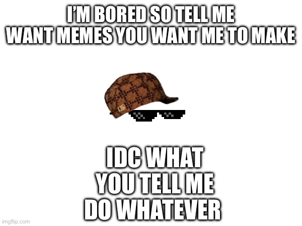 I’m_bored | I’M BORED SO TELL ME WANT MEMES YOU WANT ME TO MAKE; IDC WHAT YOU TELL ME DO WHATEVER | image tagged in idk,funny memes | made w/ Imgflip meme maker