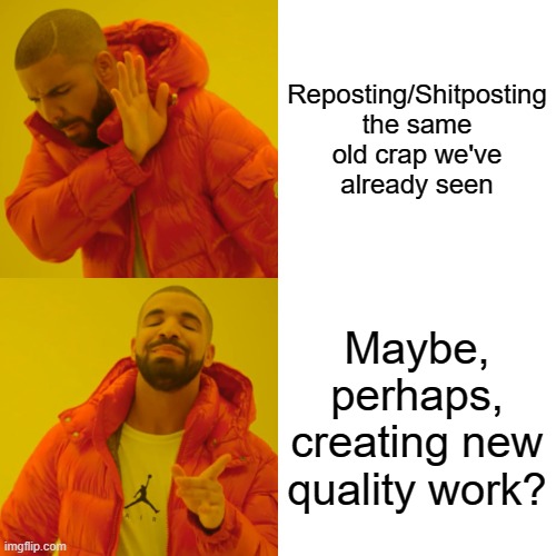 A Certain User Right now... | Reposting/Shitposting the same old crap we've already seen; Maybe, perhaps, creating new quality work? | image tagged in memes,drake hotline bling | made w/ Imgflip meme maker