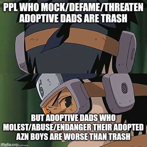 Naruto worse than trash | PPL WHO MOCK/DEFAME/THREATEN ADOPTIVE DADS ARE TRASH; BUT ADOPTIVE DADS WHO MOLEST/ABUSE/ENDANGER THEIR ADOPTED AZN BOYS ARE WORSE THAN TRASH | image tagged in naruto worse than trash | made w/ Imgflip meme maker