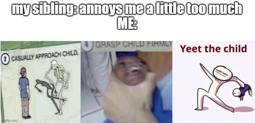 Casually Approach Child, Grasp Child Firmly, Yeet the Child | my sibling: annoys me a little too much
ME: | image tagged in casually approach child grasp child firmly yeet the child | made w/ Imgflip meme maker