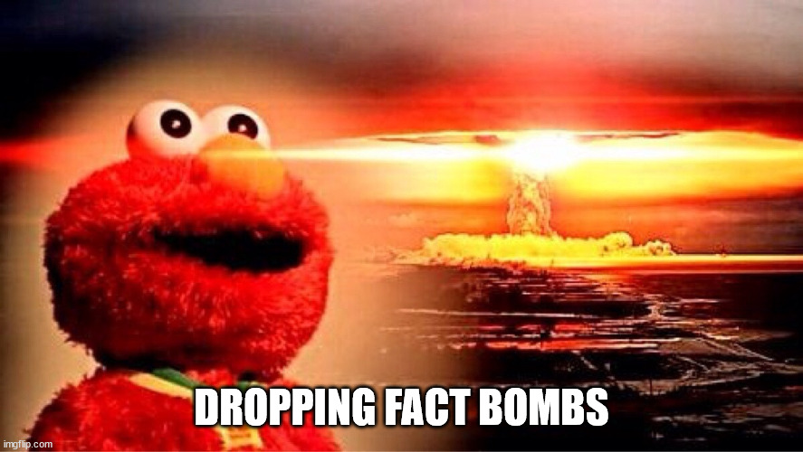 elmo nuclear explosion | DROPPING FACT BOMBS | image tagged in elmo nuclear explosion | made w/ Imgflip meme maker