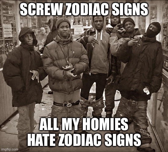 All My Homies Hate | SCREW ZODIAC SIGNS ALL MY HOMIES HATE ZODIAC SIGNS | image tagged in all my homies hate | made w/ Imgflip meme maker