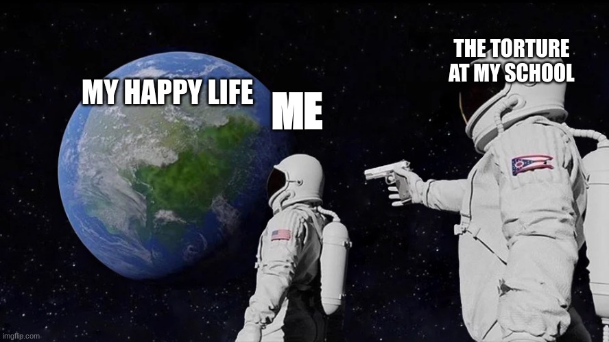 how school is for me and probably for other people | THE TORTURE AT MY SCHOOL; MY HAPPY LIFE; ME | image tagged in memes,always has been | made w/ Imgflip meme maker