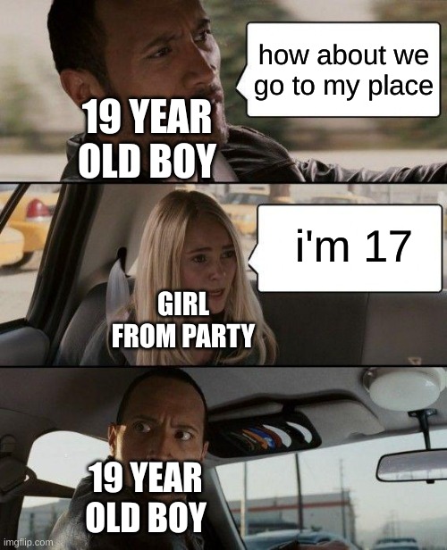 oh shit | how about we go to my place; 19 YEAR OLD BOY; i'm 17; GIRL FROM PARTY; 19 YEAR OLD BOY | image tagged in memes,the rock driving | made w/ Imgflip meme maker