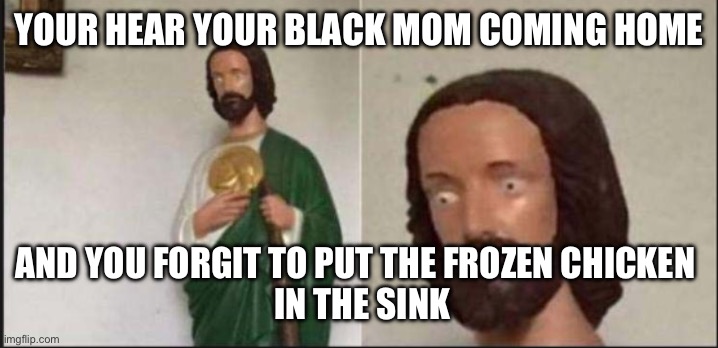 Wide eyed jesus | YOUR HEAR YOUR BLACK MOM COMING HOME; AND YOU FORGIT TO PUT THE FROZEN CHICKEN 
 IN THE SINK | image tagged in wide eyed jesus | made w/ Imgflip meme maker