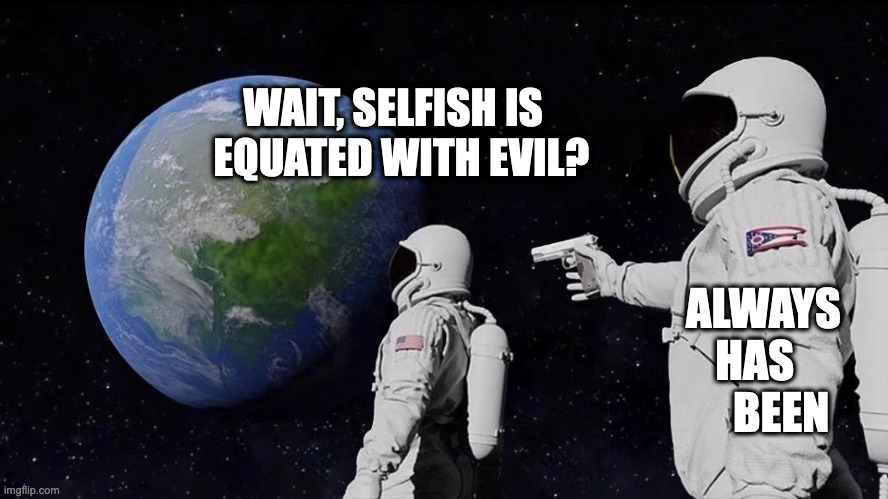 astronaut meme always has been template | WAIT, SELFISH IS   EQUATED WITH EVIL? ALWAYS HAS       BEEN | image tagged in astronaut meme always has been template | made w/ Imgflip meme maker