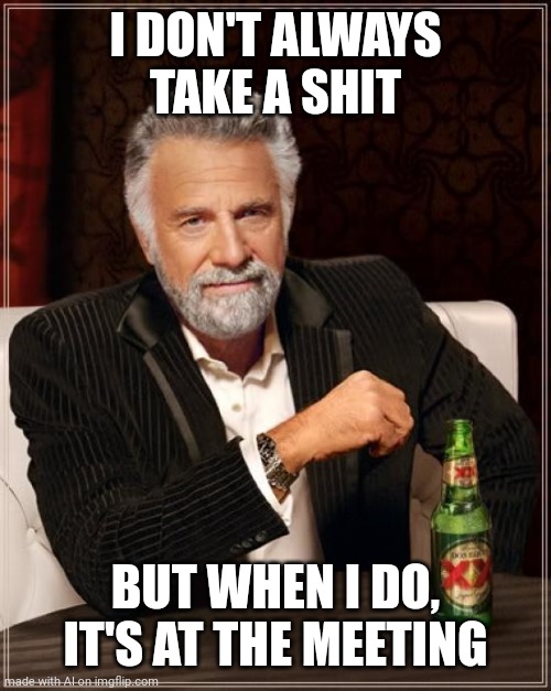 That Would Make Things More Interesting | I DON'T ALWAYS TAKE A SHIT; BUT WHEN I DO, IT'S AT THE MEETING | image tagged in memes,the most interesting man in the world,boardroom meeting suggestion,meetings,shit,i don't always | made w/ Imgflip meme maker