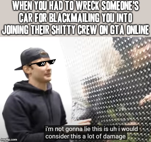 That's jus not how I roll jackass that's not how it works u don't blackmail people | WHEN YOU HAD TO WRECK SOMEONE'S CAR FOR BLACKMAILING YOU INTO JOINING THEIR SHITTY CREW ON GTA ONLINE | image tagged in justdustin a lot of damage,memes,savage memes,relatable,justdustin,gta online | made w/ Imgflip meme maker