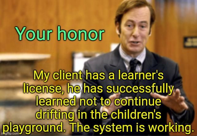 . | Your honor; My client has a learner's license, he has successfully learned not to continue drifting in the children's playground. The system is working. | image tagged in saul goodman defending | made w/ Imgflip meme maker