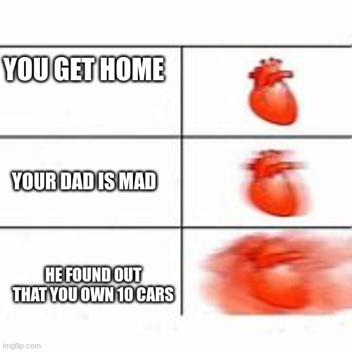 POV: Your Heart | YOU GET HOME; YOUR DAD IS MAD; HE FOUND OUT THAT YOU OWN 10 CARS | image tagged in the heart | made w/ Imgflip meme maker