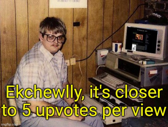 computer nerd | Ekchewlly, it's closer to 5 upvotes per view | image tagged in computer nerd | made w/ Imgflip meme maker