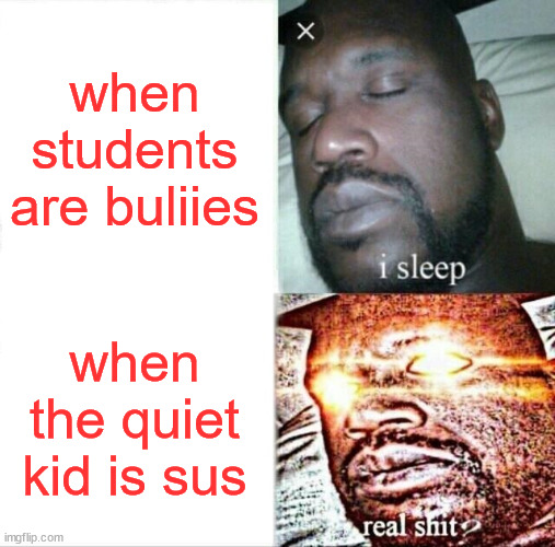 Sleeping Shaq | when students are buliies; when the quiet kid is sus | image tagged in memes,sleeping shaq | made w/ Imgflip meme maker