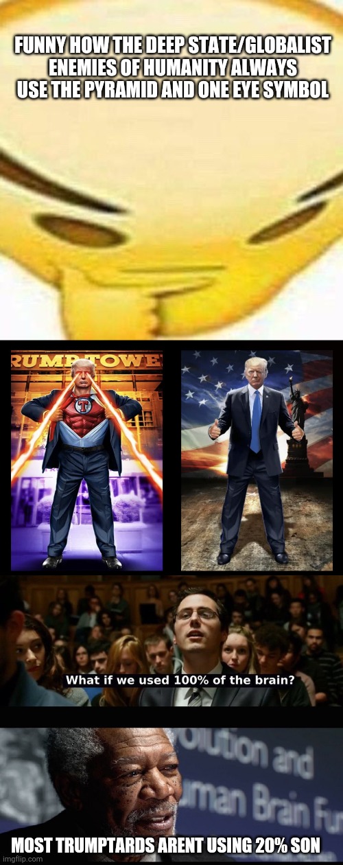 Trump NFTs. Wake tf up. | FUNNY HOW THE DEEP STATE/GLOBALIST ENEMIES OF HUMANITY ALWAYS USE THE PYRAMID AND ONE EYE SYMBOL; MOST TRUMPTARDS ARENT USING 20% SON | image tagged in hmmmmmmm,what if we used 100 of the brain,trump lies,strumpf serpent | made w/ Imgflip meme maker