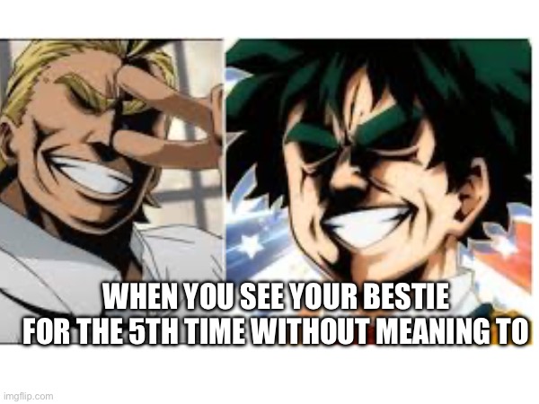 #Funny MHA | WHEN YOU SEE YOUR BESTIE FOR THE 5TH TIME WITHOUT MEANING TO | image tagged in silly | made w/ Imgflip meme maker