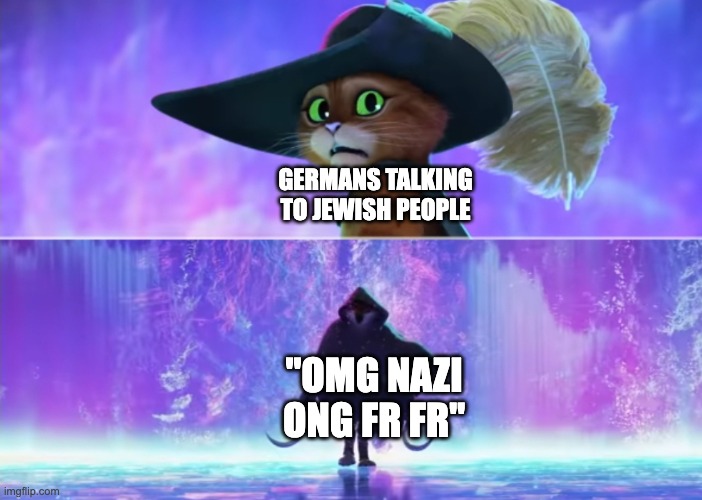 like sheesh | GERMANS TALKING TO JEWISH PEOPLE; "OMG NAZI ONG FR FR" | image tagged in puss and boots scared | made w/ Imgflip meme maker