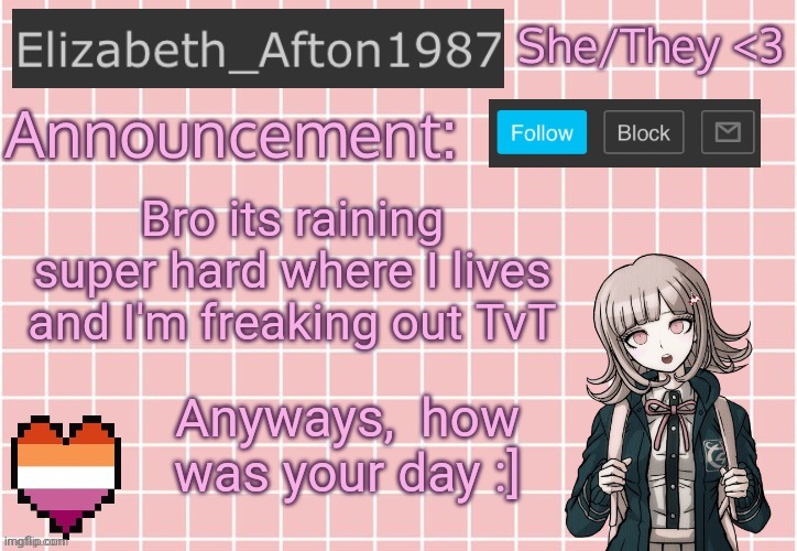 Elizabeth_Afton1987’s announcement temp | Bro its raining super hard where I lives and I'm freaking out TvT; Anyways,  how was your day :] | image tagged in elizabeth_afton1987 s announcement temp | made w/ Imgflip meme maker