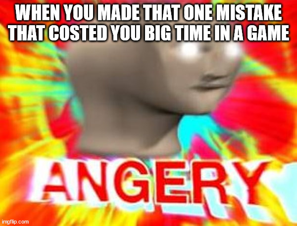 Surreal Angery | WHEN YOU MADE THAT ONE MISTAKE THAT COSTED YOU BIG TIME IN A GAME | image tagged in surreal angery | made w/ Imgflip meme maker