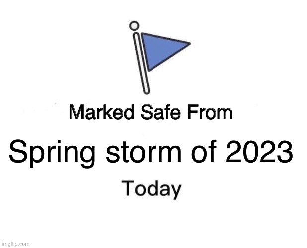 Spring storm of 2023 |  Spring storm of 2023 | image tagged in memes,marked safe from | made w/ Imgflip meme maker