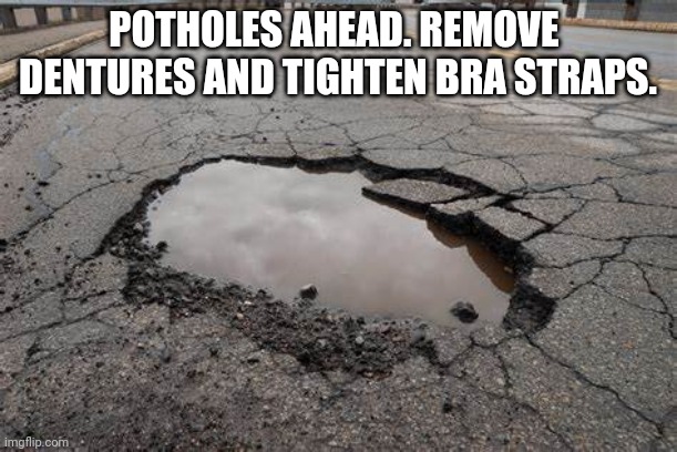 Potholes | POTHOLES AHEAD. REMOVE 
DENTURES AND TIGHTEN BRA STRAPS. | image tagged in potholes,funny | made w/ Imgflip meme maker