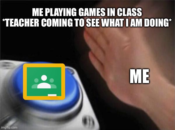 Me playing games in school | ME PLAYING GAMES IN CLASS *TEACHER COMING TO SEE WHAT I AM DOING*; ME | image tagged in memes,blank nut button | made w/ Imgflip meme maker