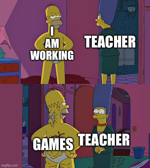 I am definitely working | I AM WORKING; TEACHER; GAMES; TEACHER | image tagged in homer simpson's back fat,memes | made w/ Imgflip meme maker